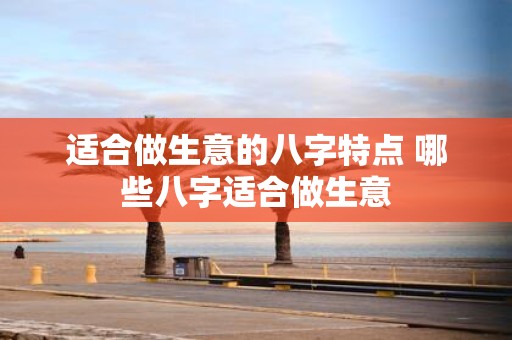 适合做生意的八字特点 哪些八字适合做生意