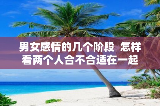 男女感情的几个阶段 怎样看两个人合不合适在一起