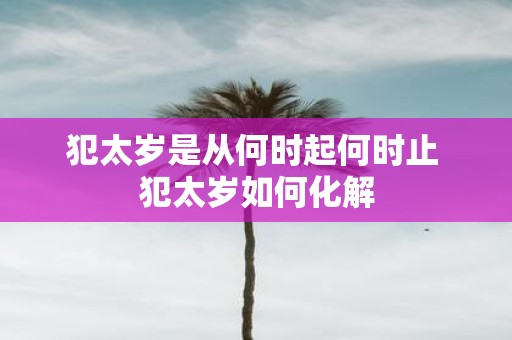 犯太岁是从何时起何时止 犯太岁如何化解