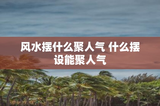 风水摆什么聚人气 什么摆设能聚人气