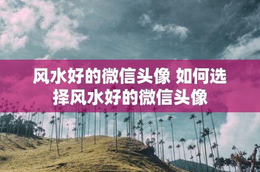 风水好的微信头像 如何选择风水好的微信头像
