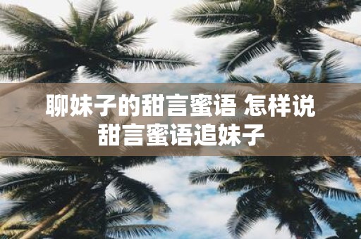 聊妹子的甜言蜜语 怎样说甜言蜜语追妹子