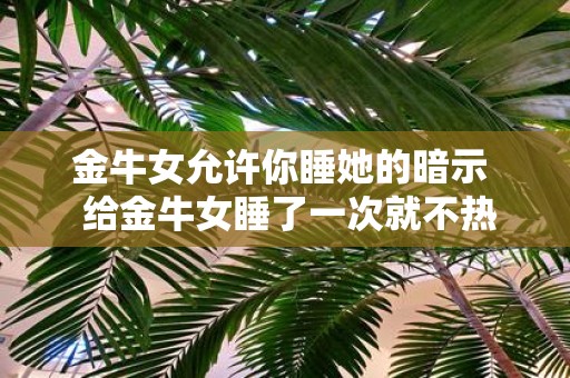 金牛女允许你睡她的暗示 给金牛女睡了一次就不热情了