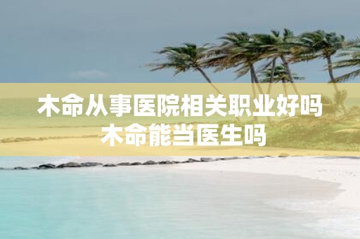 木命从事医院相关职业好吗 木命能当医生吗