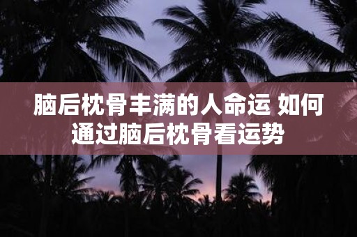 脑后枕骨丰满的人命运 如何通过脑后枕骨看运势