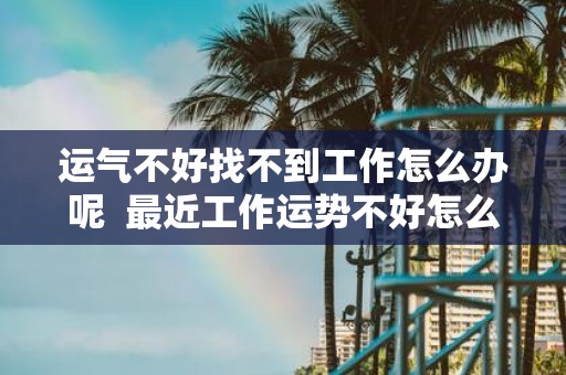 运气不好找不到工作怎么办呢 最近工作运势不好怎么办