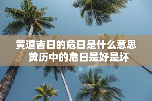 黄道吉日的危日是什么意思 黄历中的危日是好是坏