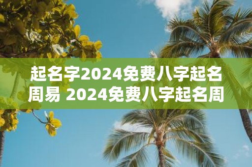起名字2025免费八字起名周易 2025免费八字起名周易怎么样