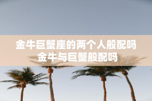 金牛巨蟹座的两个人般配吗 金牛与巨蟹般配吗