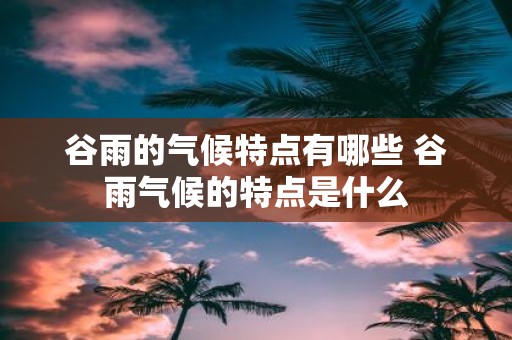谷雨的气候特点有哪些 谷雨气候的特点是什么