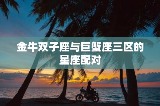 金牛双子座与巨蟹座三区的星座配对