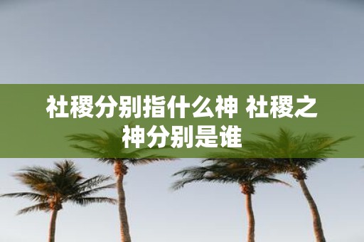 社稷分别指什么神 社稷之神分别是谁