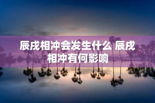 辰戌相冲会发生什么 辰戌相冲有何影响
