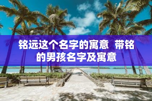 铭远这个名字的寓意 带铭的男孩名字及寓意