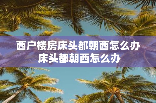 西户楼房床头都朝西怎么办 床头都朝西怎么办