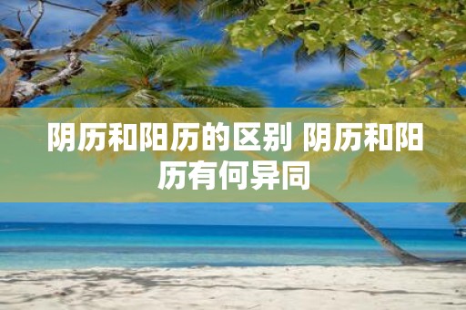阴历和阳历的区别 阴历和阳历有何异同