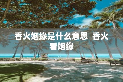 香火姻缘是什么意思 香火看姻缘