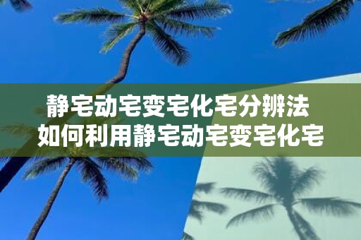 静宅动宅变宅化宅分辨法 如何利用静宅动宅变宅化宅分辨法