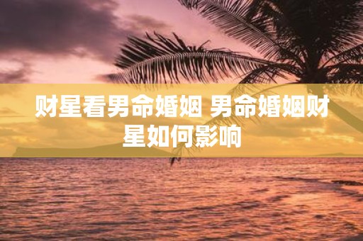 财星看男命婚姻 男命婚姻财星如何影响