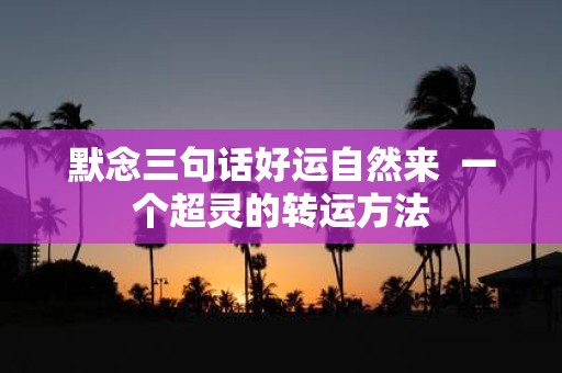 默念三句话好运自然来 一个超灵的转运方法