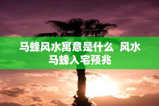 马蜂风水寓意是什么 风水马蜂入宅预兆