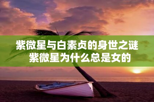紫微星与白素贞的身世之谜 紫微星为什么总是女的