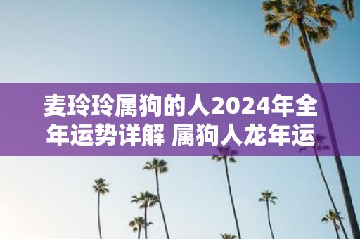 麦玲玲属狗的人2025年全年运势详解 属狗人蛇年运程及每月运势