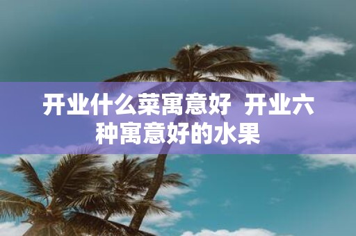 开业什么菜寓意好 开业六种寓意好的水果