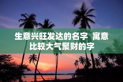 生意兴旺发达的名字 寓意比较大气聚财的字