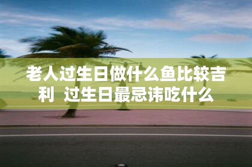 老人过生日做什么鱼比较吉利 过生日最忌讳吃什么