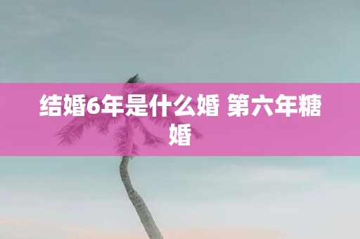 结婚6年是什么婚 第六年糖婚