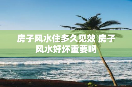 房子风水住多久见效 房子风水好坏重要吗