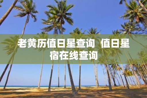 老黄历值日星查询 值日星宿在线查询