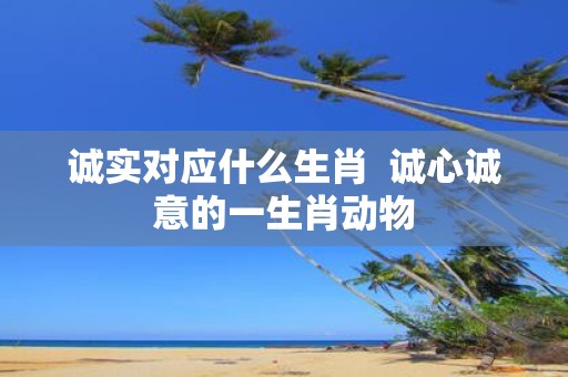 诚实对应什么生肖 诚心诚意的一生肖动物