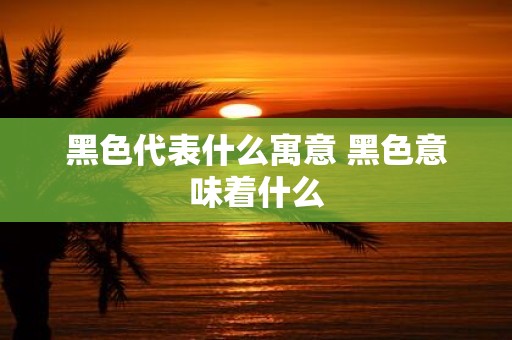 黑色代表什么寓意 黑色意味着什么