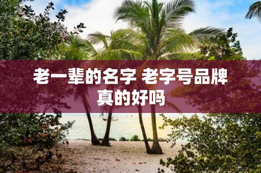 老一辈的名字 老字号品牌真的好吗