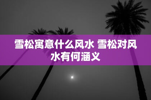 雪松寓意什么风水 雪松对风水有何涵义