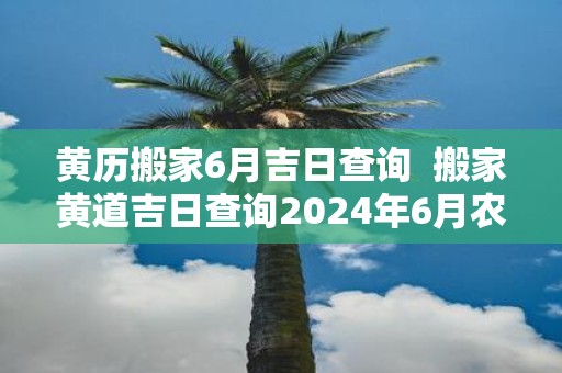 黄历搬家6月吉日查询 搬家黄道吉日查询2025年6月农历