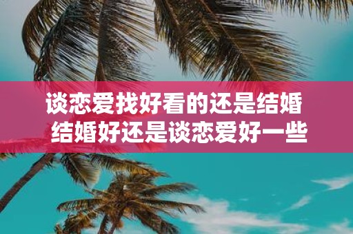 谈恋爱找好看的还是结婚 结婚好还是谈恋爱好一些