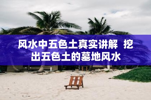 风水中五色土真实讲解 挖出五色土的墓地风水