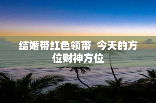 结婚带红色领带 今天的方位财神方位