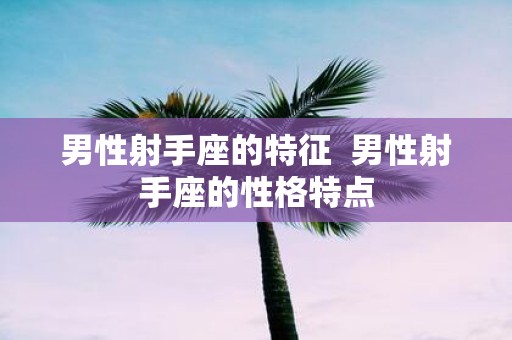 男性射手座的特征 男性射手座的性格特点