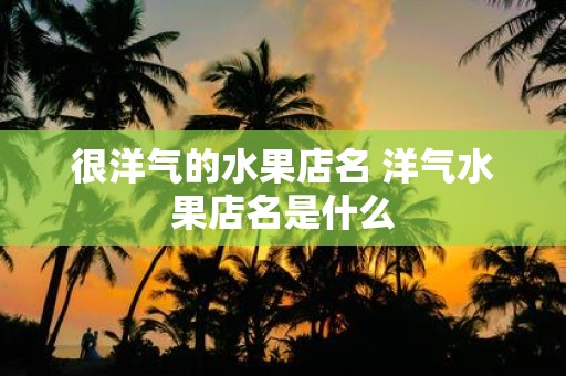 很洋气的水果店名 洋气水果店名是什么