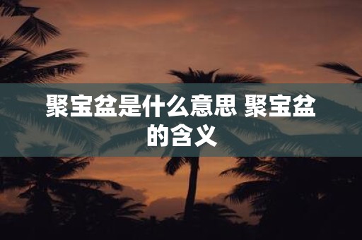 聚宝盆是什么意思 聚宝盆的含义