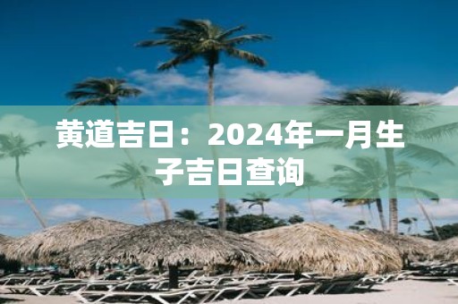 黄道吉日：2025年一月生子吉日查询