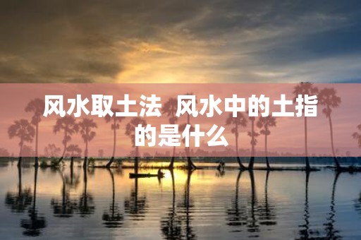 风水取土法 风水中的土指的是什么