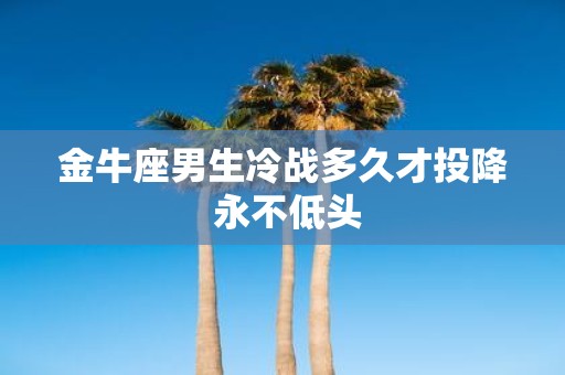 金牛座男生冷战多久才投降 永不低头
