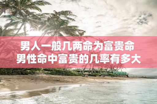 男人一般几两命为富贵命 男性命中富贵的几率有多大