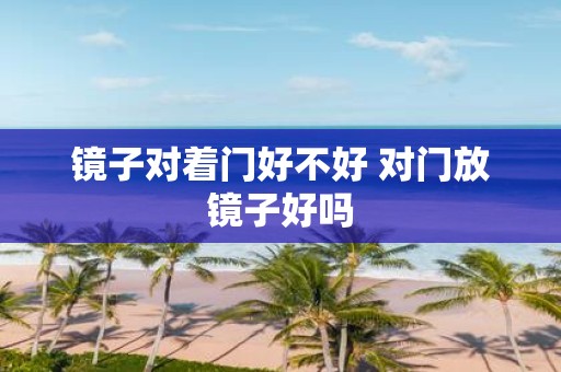 镜子对着门好不好 对门放镜子好吗