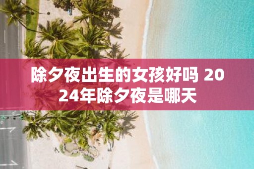 除夕夜出生的女孩好吗 2025年除夕夜是哪天